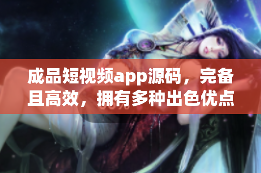 成品短视频app源码，完备且高效，拥有多种出色优点