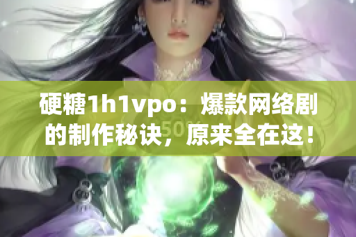 硬糖1h1vpo：爆款网络剧的制作秘诀，原来全在这！