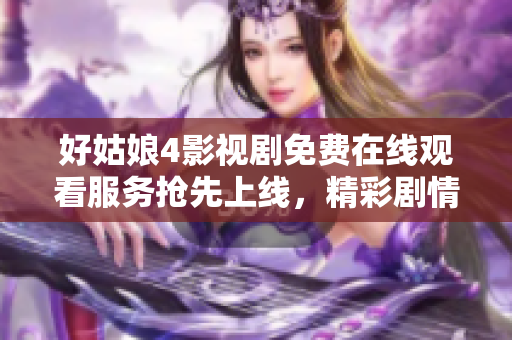 好姑娘4影视剧免费在线观看服务抢先上线，精彩剧情不容错过