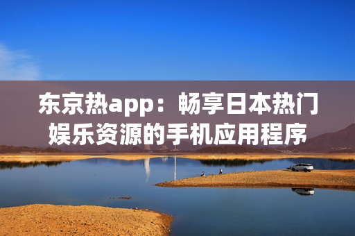 东京热app：畅享日本热门娱乐资源的手机应用程序