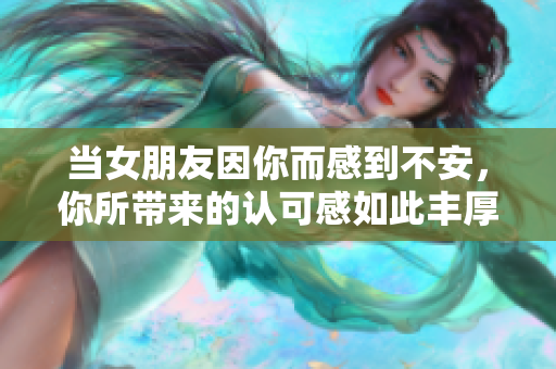 当女朋友因你而感到不安，你所带来的认可感如此丰厚