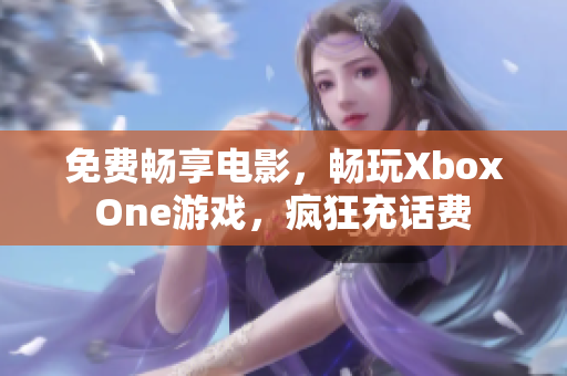 免费畅享电影，畅玩Xbox One游戏，疯狂充话费 