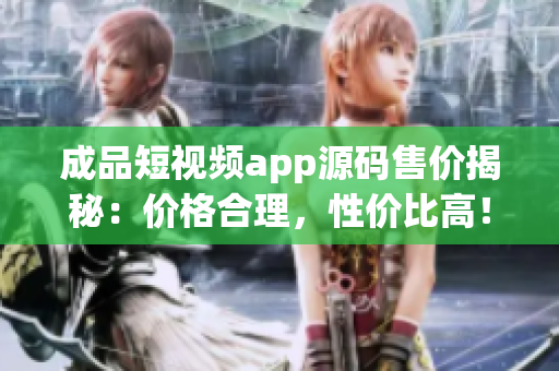 成品短视频app源码售价揭秘：价格合理，性价比高！