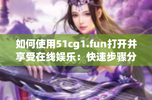 如何使用51cg1.fun打开并享受在线娱乐：快速步骤分享！