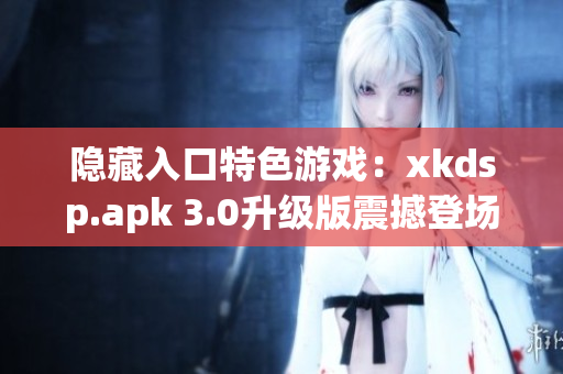 隐藏入口特色游戏：xkdsp.apk 3.0升级版震撼登场(1)