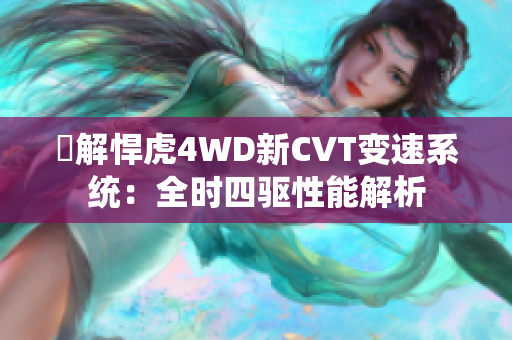 瞭解悍虎4WD新CVT变速系统：全时四驱性能解析