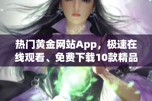 热门黄金网站App，极速在线观看、免费下载10款精品资源