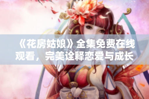 《花房姑娘》全集免费在线观看，完美诠释恋爱与成长，赢得观众热烈好评