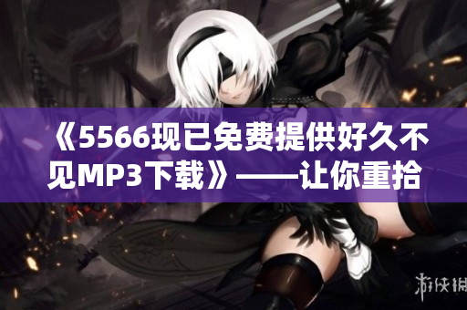 《5566现已免费提供好久不见MP3下载》——让你重拾回忆的好听歌曲。