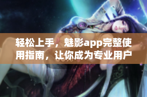 轻松上手，魅影app完整使用指南，让你成为专业用户(1)