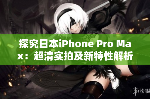 探究日本iPhone Pro Max：超清实拍及新特性解析