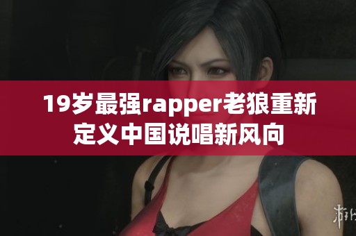 19岁最强rapper老狼重新定义中国说唱新风向