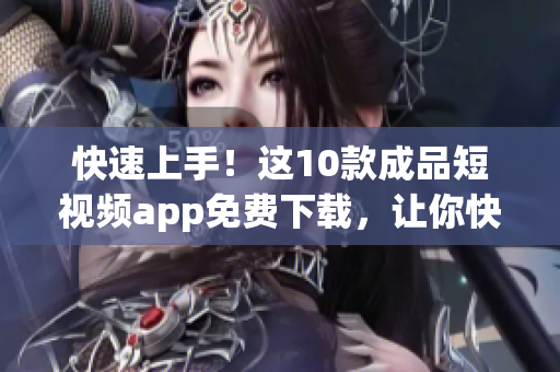 快速上手！这10款成品短视频app免费下载，让你快速创作出吸睛的视频！