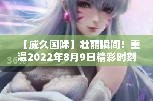 【威久国际】壮丽瞬间！重温2022年8月9日精彩时刻！