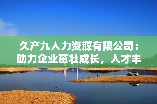 久产九人力资源有限公司：助力企业茁壮成长，人才丰沛如鱼