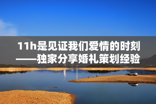 11h是见证我们爱情的时刻——独家分享婚礼策划经验