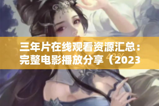 三年片在线观看资源汇总：完整电影播放分享（2023年版）