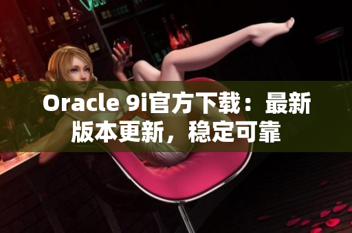 Oracle 9i官方下载：最新版本更新，稳定可靠