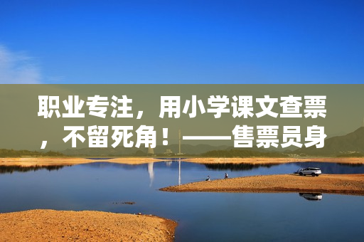 职业专注，用小学课文查票，不留死角！——售票员身影下的执着与细致