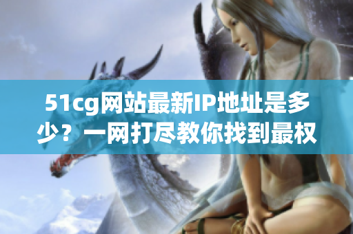 51cg网站最新IP地址是多少？一网打尽教你找到最权威答案！