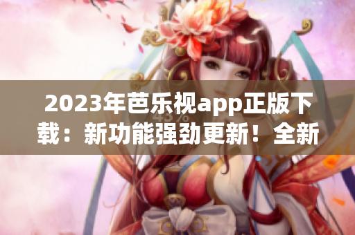 2023年芭乐视app正版下载：新功能强劲更新！全新体验等你来！