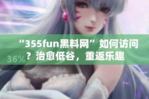 “355fun黑料网”如何访问？治愈低谷，重返乐趣