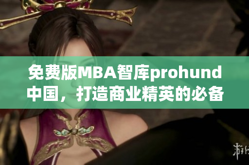 免费版MBA智库prohund中国，打造商业精英的必备利器(1)