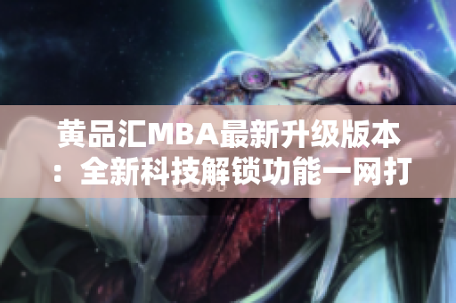 黄品汇MBA最新升级版本：全新科技解锁功能一网打尽