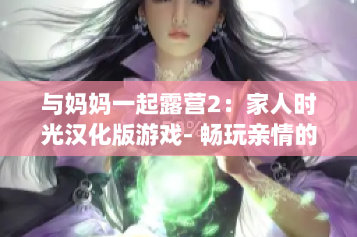 与妈妈一起露营2：家人时光汉化版游戏- 畅玩亲情的乐趣(1)