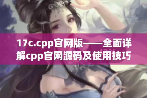 17c.cpp官网版——全面详解cpp官网源码及使用技巧