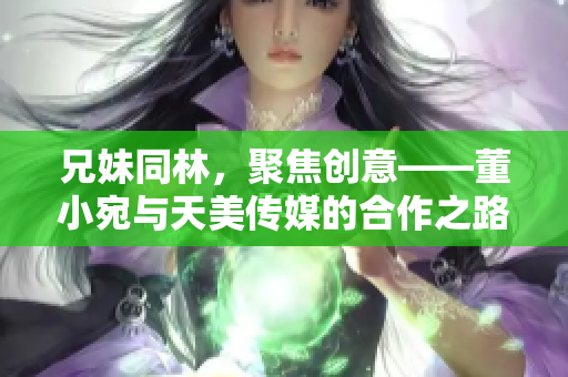 兄妹同林，聚焦创意——董小宛与天美传媒的合作之路