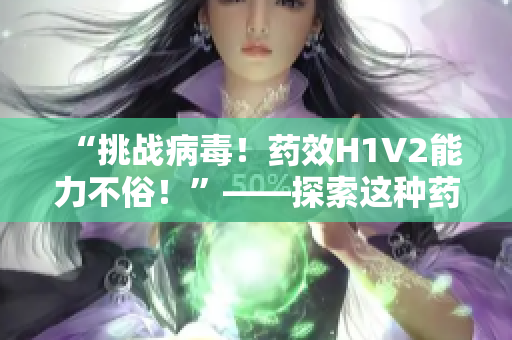 “挑战病毒！药效H1V2能力不俗！”——探索这种药品的抗病毒能力