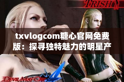 txvlogcom糖心官网免费版：探寻独特魅力的明星产品