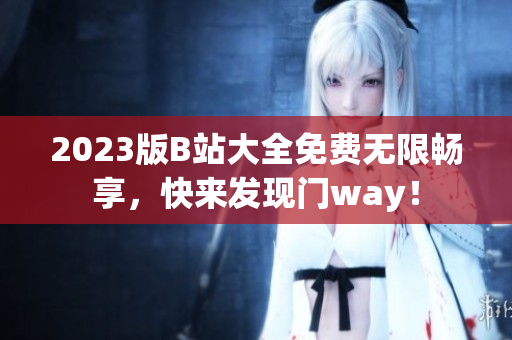 2023版B站大全免费无限畅享，快来发现门way！