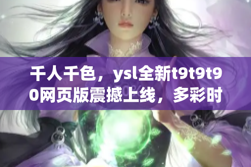 千人千色，ysl全新t9t9t90网页版震撼上线，多彩时尚乐趣无限(1)