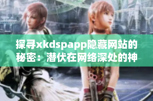 探寻xkdspapp隐藏网站的秘密：潜伏在网络深处的神秘之地(1)