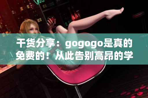 干货分享：gogogo是真的免费的！从此告别高昂的学习成本