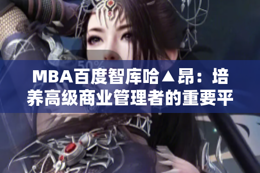 MBA百度智库哈▲昂：培养高级商业管理者的重要平台