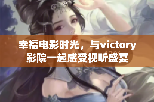 幸福电影时光，与victory影院一起感受视听盛宴