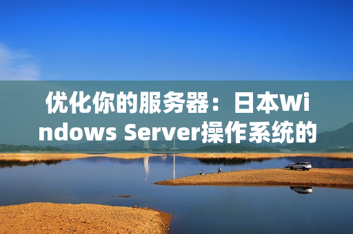 优化你的服务器：日本Windows Server操作系统的最佳设置方法