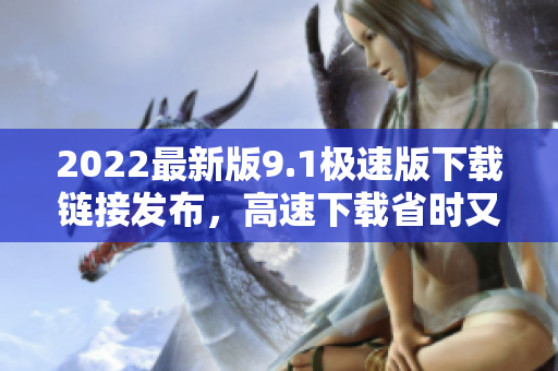 2022最新版9.1极速版下载链接发布，高速下载省时又便捷！