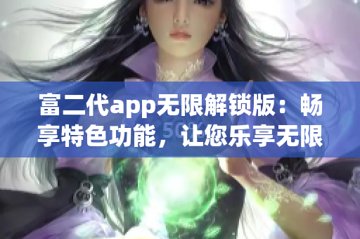 富二代app无限解锁版：畅享特色功能，让您乐享无限可能(1)