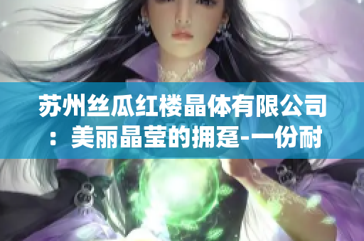 苏州丝瓜红楼晶体有限公司：美丽晶莹的拥趸-一份耐心与热忱的结晶(1)