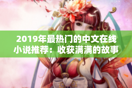 2019年最热门的中文在线小说推荐：收获满满的故事等你发现！