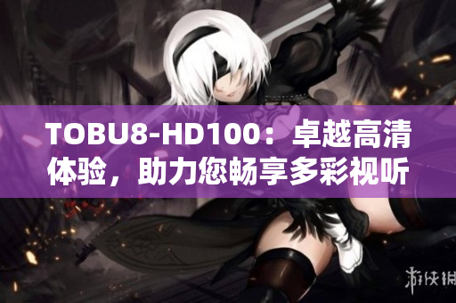 TOBU8-HD100：卓越高清体验，助力您畅享多彩视听盛宴