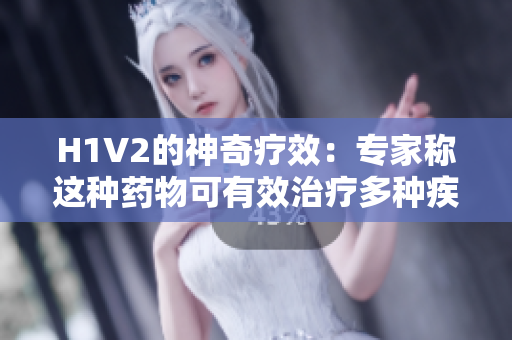 H1V2的神奇疗效：专家称这种药物可有效治疗多种疾病