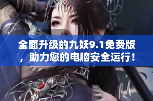 全面升级的九妖9.1免费版，助力您的电脑安全运行！