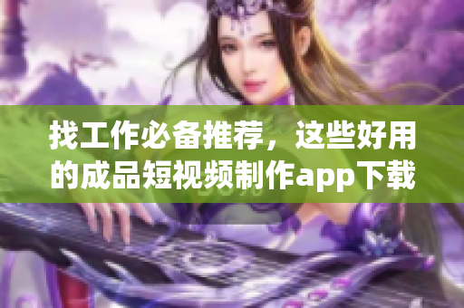 找工作必备推荐，这些好用的成品短视频制作app下载！