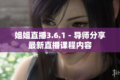 姐姐直播3.6.1 - 导师分享最新直播课程内容