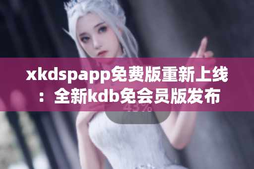 xkdspapp免费版重新上线：全新kdb免会员版发布